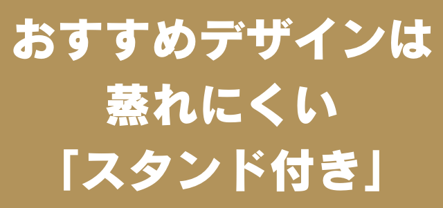 おすすめのデザインは、蒸れにくいスタンド付き